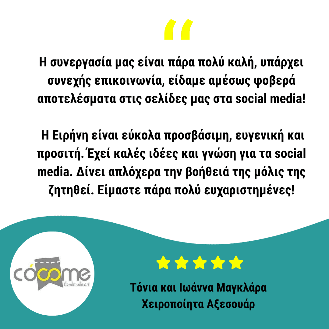 Η συνεργασία μας είναι πάρα πολύ καλή, υπάρχει συνεχής επικοινωνία, είδαμε αμέσως φοβερά αποτελέσματα στις σελίδες μας στα social media! Η Ειρήνη είναι εύκολα προσβάσιμη, ευγενική και προσιτή. Έχεί καλές ιδέες και γνώση για τα social media. Δίνει απλόχερα την βοήθειά της μόλις της ζητηθεί. Είμαστε πάρα πολύ ευχαριστημένες!